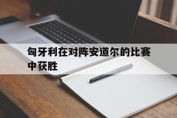 匈牙利在对阵安道尔的比赛中获胜