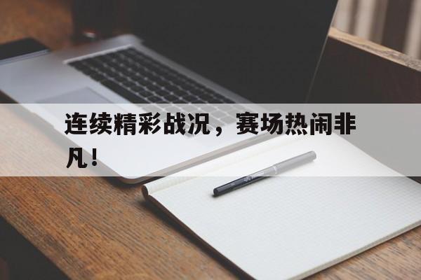 关于连续精彩战况，赛场热闹非凡！的信息