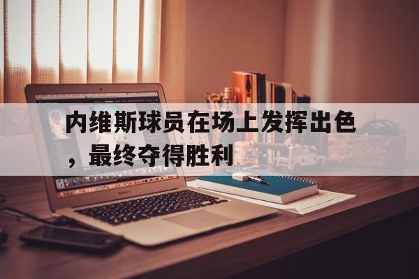 内维斯球员在场上发挥出色，最终夺得胜利的简单介绍