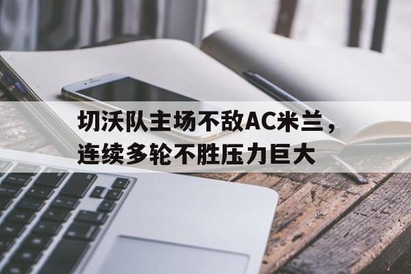 切沃队主场不敌AC米兰，连续多轮不胜压力巨大的简单介绍