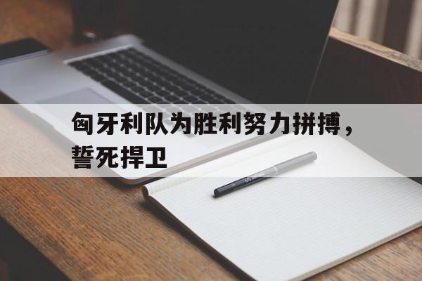 匈牙利队为胜利努力拼搏，誓死捍卫
