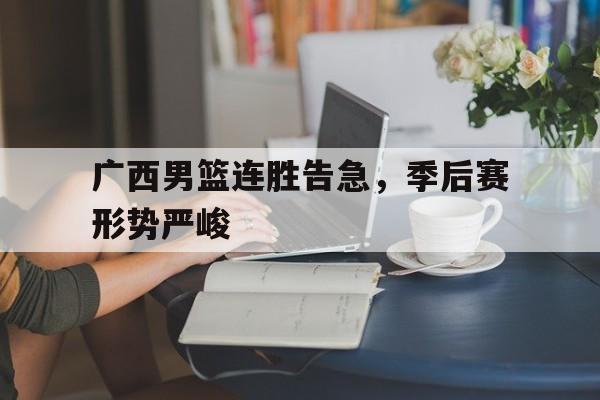 关于广西男篮连胜告急，季后赛形势严峻的信息