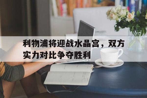 包含利物浦将迎战水晶宫，双方实力对比争夺胜利的词条