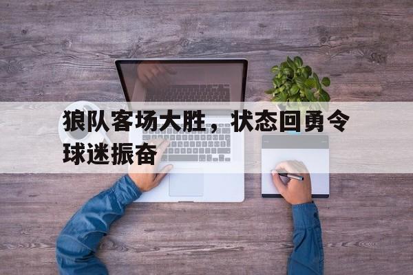 关于狼队客场大胜，状态回勇令球迷振奋的信息