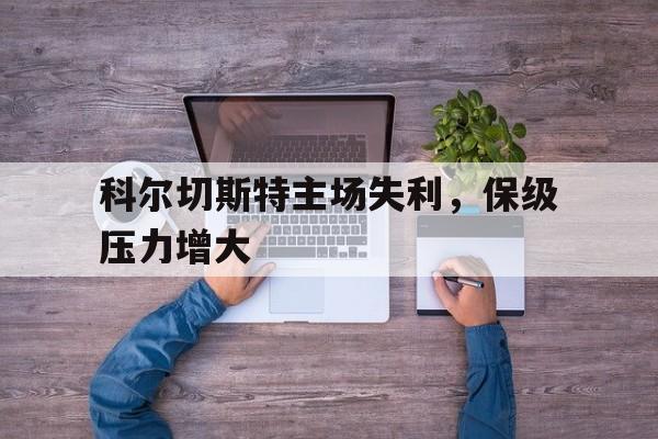 关于科尔切斯特主场失利，保级压力增大的信息