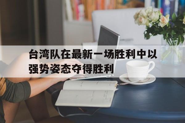 台湾队在最新一场胜利中以强势姿态夺得胜利