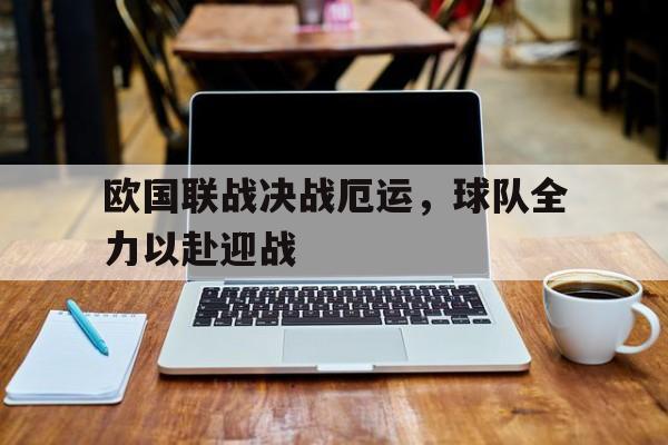 关于欧国联战决战厄运，球队全力以赴迎战的信息