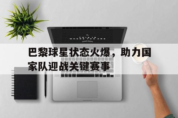关于巴黎球星状态火爆，助力国家队迎战关键赛事的信息