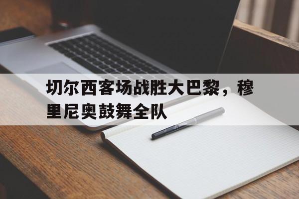 包含切尔西客场战胜大巴黎，穆里尼奥鼓舞全队的词条
