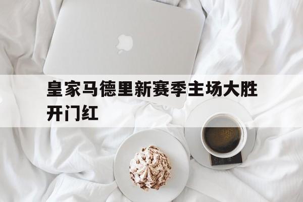 皇家马德里新赛季主场大胜开门红的简单介绍
