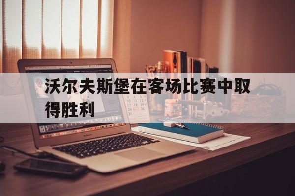 关于沃尔夫斯堡在客场比赛中取得胜利的信息