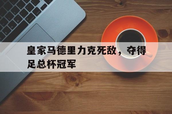 皇家马德里力克死敌，夺得足总杯冠军的简单介绍