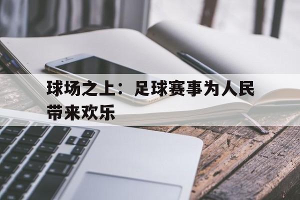 球场之上：足球赛事为人民带来欢乐的简单介绍