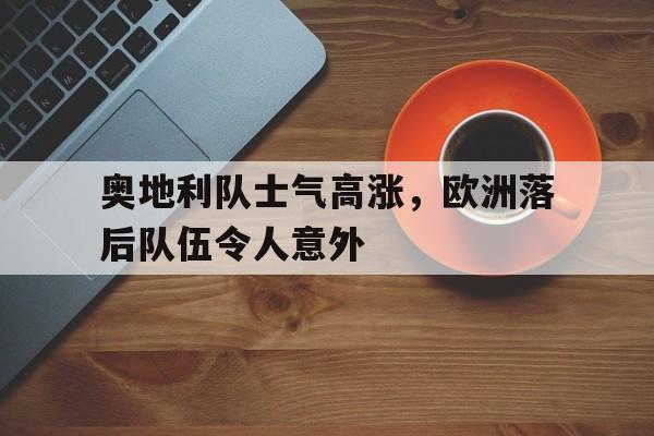 奥地利队士气高涨，欧洲落后队伍令人意外的简单介绍