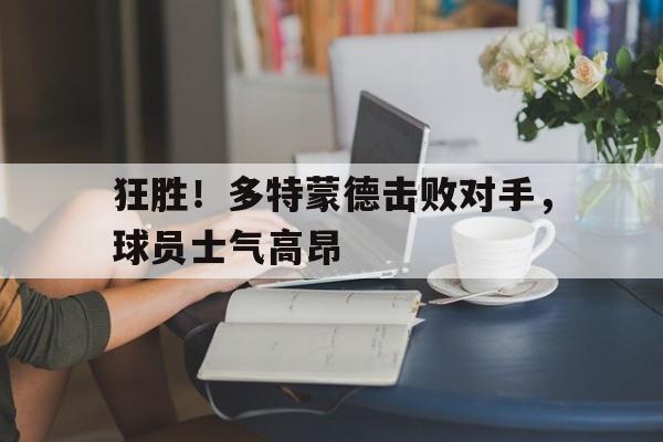 包含狂胜！多特蒙德击败对手，球员士气高昂的词条
